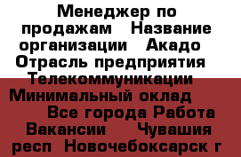 Менеджер по продажам › Название организации ­ Акадо › Отрасль предприятия ­ Телекоммуникации › Минимальный оклад ­ 40 000 - Все города Работа » Вакансии   . Чувашия респ.,Новочебоксарск г.